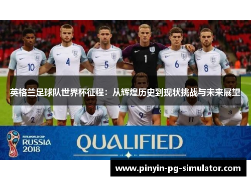 英格兰足球队世界杯征程：从辉煌历史到现状挑战与未来展望