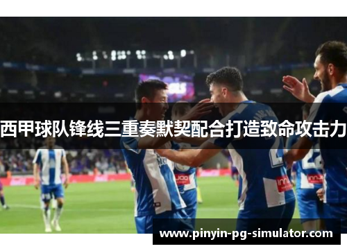 西甲球队锋线三重奏默契配合打造致命攻击力