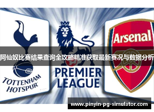阿仙奴比赛结果查询全攻略精准获取最新赛况与数据分析