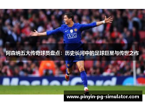 阿森纳五大传奇球员盘点：历史长河中的足球巨星与传世之作