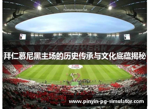 拜仁慕尼黑主场的历史传承与文化底蕴揭秘