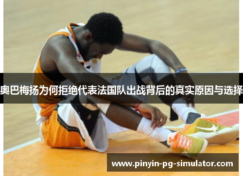 奥巴梅扬为何拒绝代表法国队出战背后的真实原因与选择