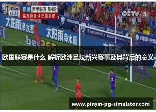 欧国联赛是什么 解析欧洲足坛新兴赛事及其背后的意义