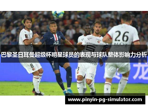 巴黎圣日耳曼超级杯明星球员的表现与球队整体影响力分析