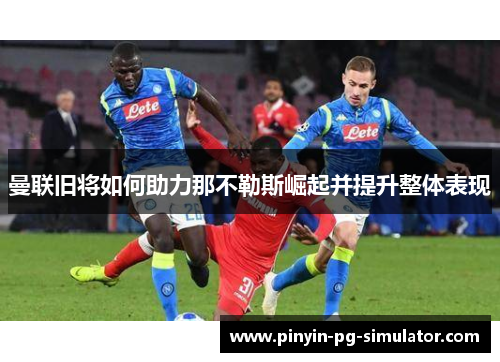 曼联旧将如何助力那不勒斯崛起并提升整体表现