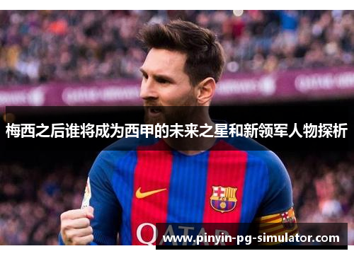 梅西之后谁将成为西甲的未来之星和新领军人物探析