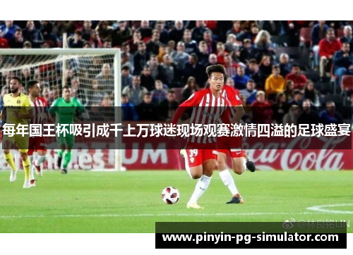 每年国王杯吸引成千上万球迷现场观赛激情四溢的足球盛宴
