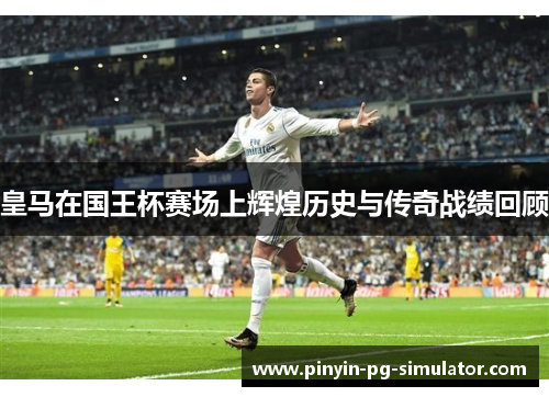 皇马在国王杯赛场上辉煌历史与传奇战绩回顾