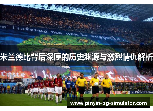 米兰德比背后深厚的历史渊源与激烈情仇解析
