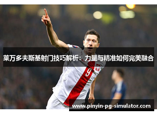 莱万多夫斯基射门技巧解析：力量与精准如何完美融合