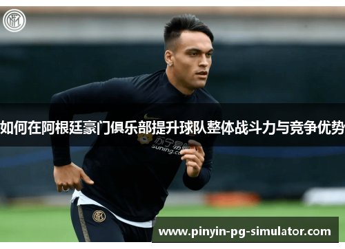 如何在阿根廷豪门俱乐部提升球队整体战斗力与竞争优势