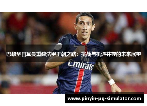 巴黎圣日耳曼重建法甲王朝之路：挑战与机遇并存的未来展望