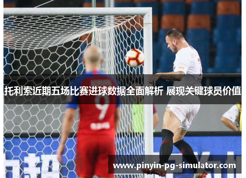 托利索近期五场比赛进球数据全面解析 展现关键球员价值