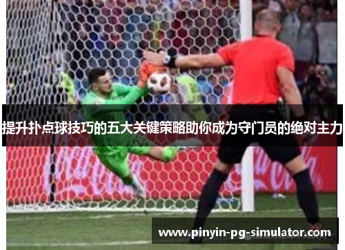 提升扑点球技巧的五大关键策略助你成为守门员的绝对主力