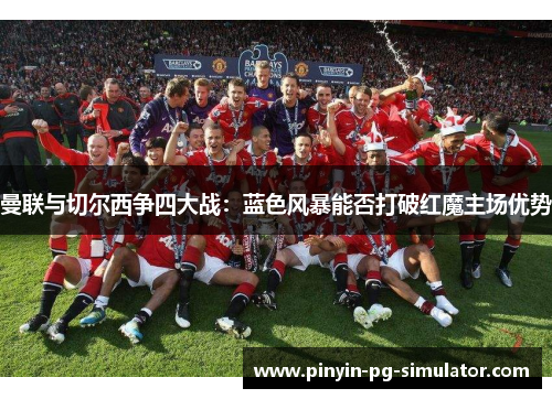 曼联与切尔西争四大战：蓝色风暴能否打破红魔主场优势