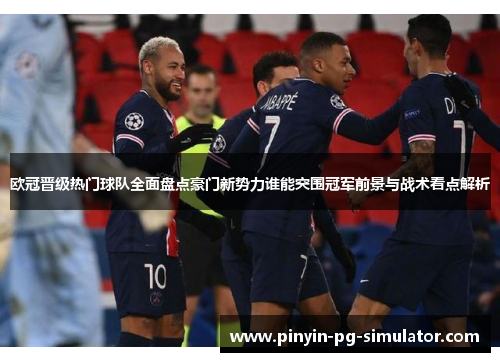 欧冠晋级热门球队全面盘点豪门新势力谁能突围冠军前景与战术看点解析