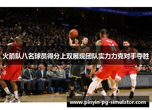 火箭队八名球员得分上双展现团队实力力克对手夺胜