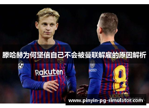 滕哈赫为何坚信自己不会被曼联解雇的原因解析