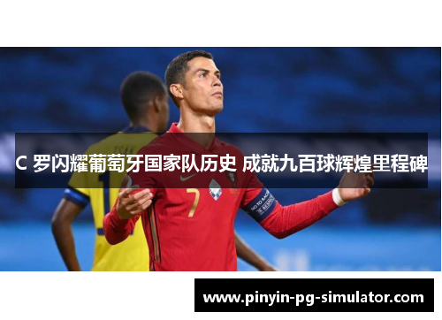 C 罗闪耀葡萄牙国家队历史 成就九百球辉煌里程碑