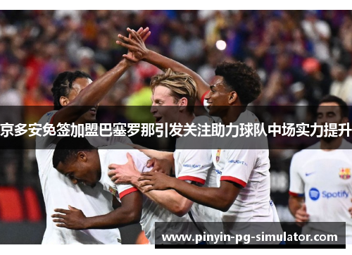 京多安免签加盟巴塞罗那引发关注助力球队中场实力提升