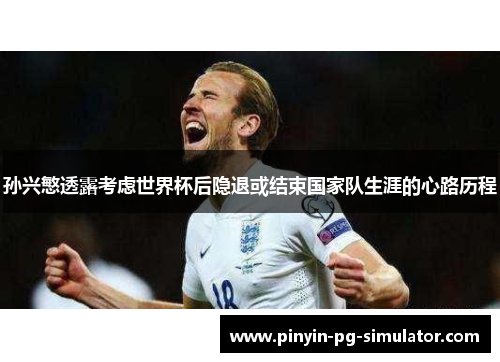 孙兴慜透露考虑世界杯后隐退或结束国家队生涯的心路历程