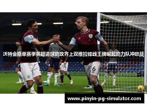 沃特金斯单赛季英超进球助攻齐上双维拉锋线王牌崛起助力队冲欧战