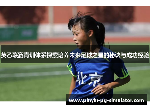 英乙联赛青训体系探索培养未来足球之星的秘诀与成功经验