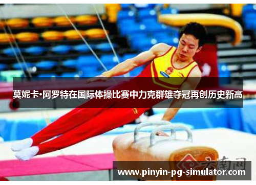 莫妮卡·阿罗特在国际体操比赛中力克群雄夺冠再创历史新高