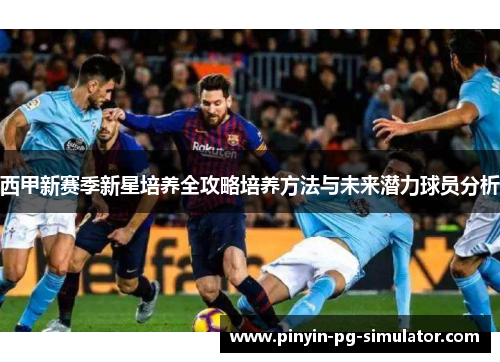 西甲新赛季新星培养全攻略培养方法与未来潜力球员分析