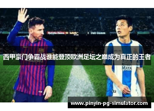 西甲豪门争霸战谁能登顶欧洲足坛之巅成为真正的王者
