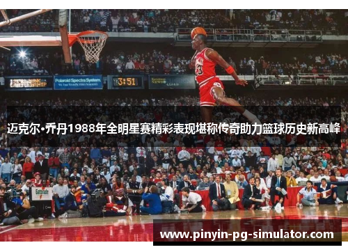 迈克尔·乔丹1988年全明星赛精彩表现堪称传奇助力篮球历史新高峰