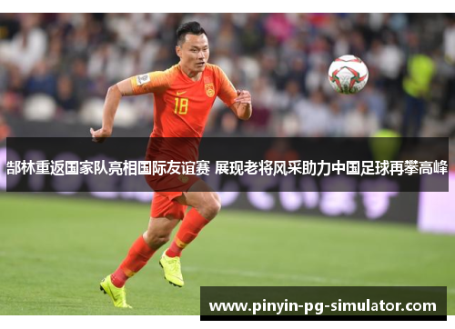 郜林重返国家队亮相国际友谊赛 展现老将风采助力中国足球再攀高峰