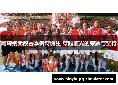阿森纳无敌赛季传奇诞生 穿越时光的荣耀与坚持