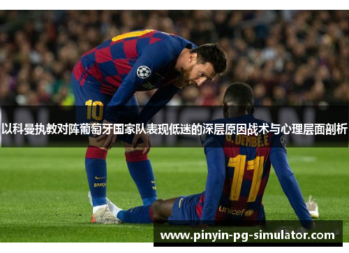 以科曼执教对阵葡萄牙国家队表现低迷的深层原因战术与心理层面剖析