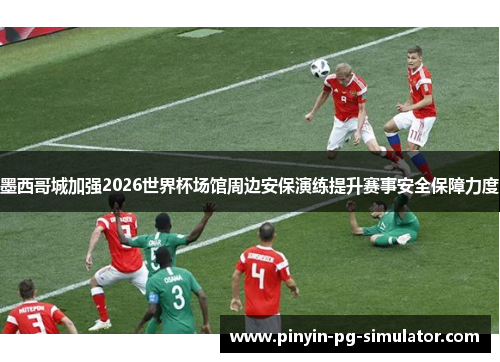 墨西哥城加强2026世界杯场馆周边安保演练提升赛事安全保障力度