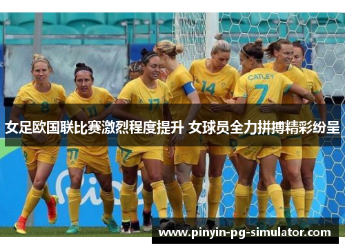 女足欧国联比赛激烈程度提升 女球员全力拼搏精彩纷呈