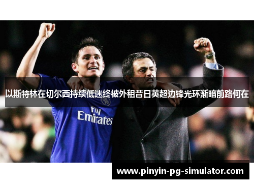 以斯特林在切尔西持续低迷终被外租昔日英超边锋光环渐暗前路何在