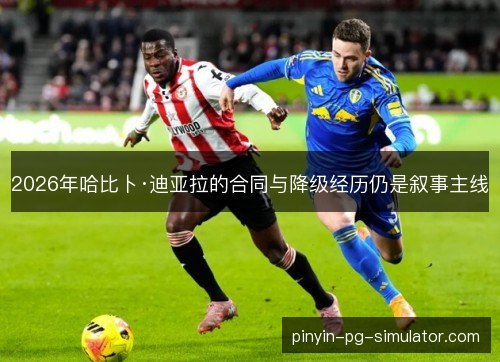 2026年哈比卜·迪亚拉的合同与降级经历仍是叙事主线